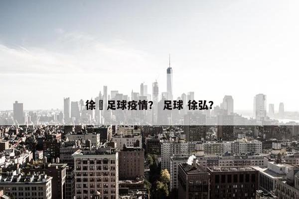 徐弢足球疫情? 足球 徐弘? 徐弢足球疫情? 足球 徐弘?
