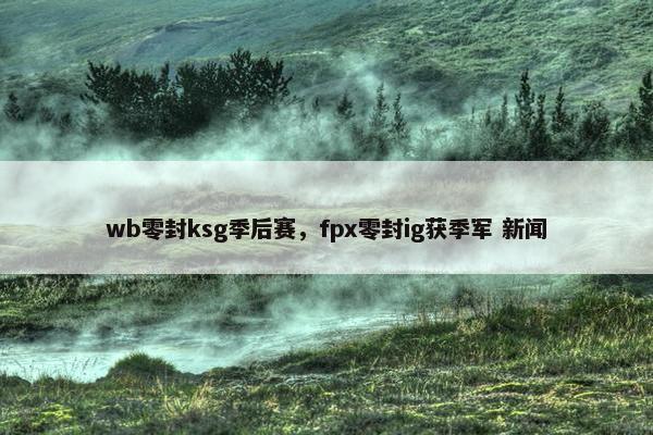 wb零封ksg季后赛,fpx零封ig获季军 新闻 wb零封ksg季后赛,fpx零封ig获季军 新闻
