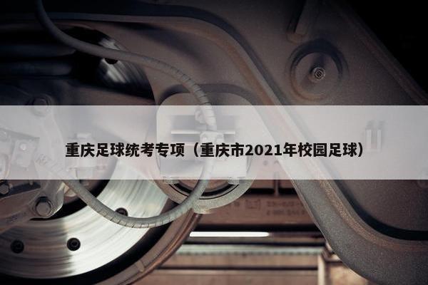 重庆足球统考专项（重庆市2021年校园足球）