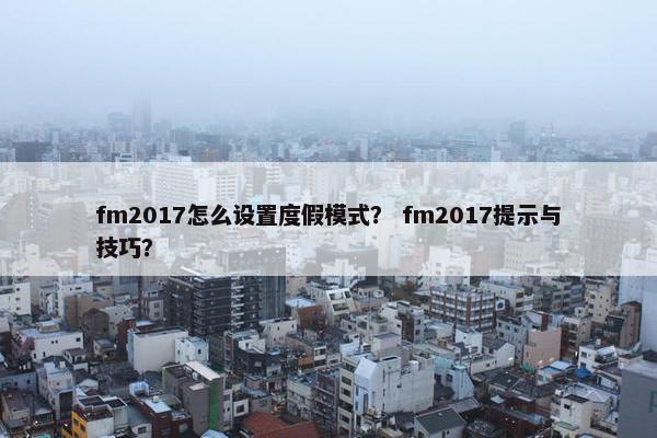 fm2017怎么设置度假模式？ fm2017提示与技巧？