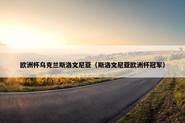 欧洲杯乌克兰斯洛文尼亚（斯洛文尼亚欧洲杯冠军）