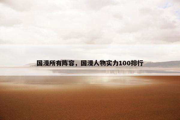 国漫所有阵容,国漫人物实力100排行 国漫所有阵容,国漫人物实力100排行