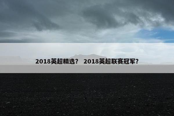2018英超精选？ 2018英超联赛冠军？