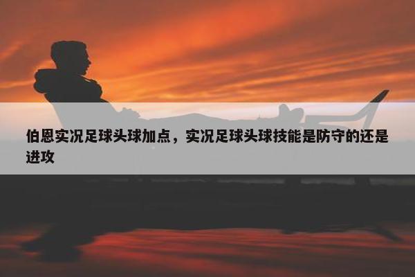 伯恩实况足球头球加点，实况足球头球技能是防守的还是进攻