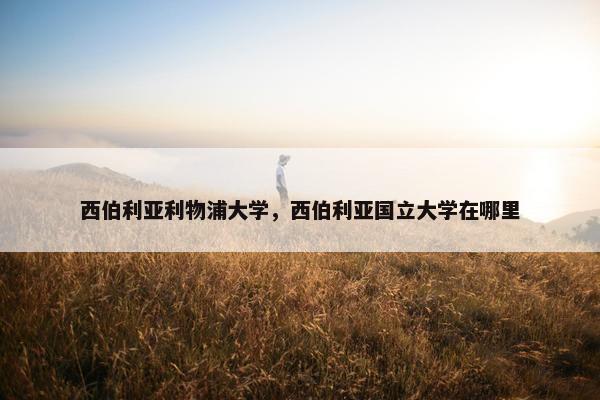 西伯利亚利物浦大学,西伯利亚国立大学在哪里 西伯利亚利物浦大学,西伯利亚国立大学在哪里